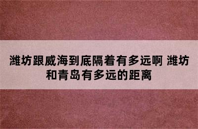 潍坊跟威海到底隔着有多远啊 潍坊和青岛有多远的距离